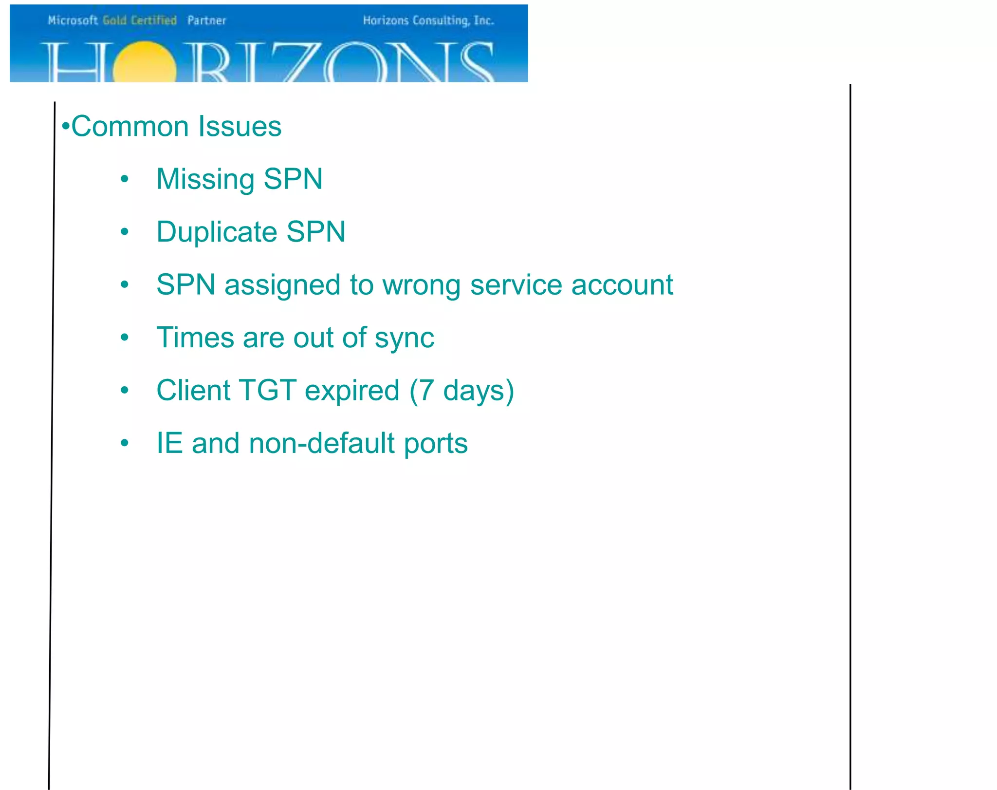 •Common Issues
   • Missing SPN
   • Duplicate SPN
   • SPN assigned to wrong service account
   • Times are out of sync
   • Client TGT expired (7 days)
   • IE and non-default ports
 