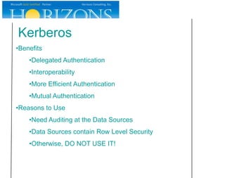 Kerberos
•Benefits
    •Delegated Authentication
    •Interoperability
    •More Efficient Authentication
    •Mutual Authentication
•Reasons to Use
    •Need Auditing at the Data Sources
    •Data Sources contain Row Level Security
    •Otherwise, DO NOT USE IT!
 