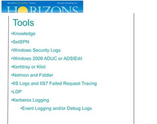 Tools
•Knowledge
•SetSPN
•Windows Security Logs
•Windows 2008 ADUC or ADSIEdit
•Kerbtray or Klist
•Netmon and Fiddler
•IIS Logs and IIS7 Failed Request Tracing
•LDP
•Kerberos Logging
    •Event Logging and/or Debug Logs
 