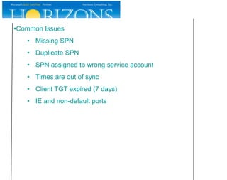 •Common Issues
   • Missing SPN
   • Duplicate SPN
   • SPN assigned to wrong service account
   • Times are out of sync
   • Client TGT expired (7 days)
   • IE and non-default ports
 