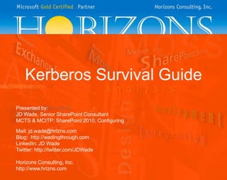 Kerberos Survival Guide
Presented by:
JD Wade, Senior SharePoint Consultant
MCTS & MCITP: SharePoint 2010, Configuring
Mail: jd.wade@hrizns.com
Blog: http://wadingthrough.com
LinkedIn: JD Wade
Twitter: http://twitter.com/JDWade

Horizons Consulting, Inc.
http://www.hrizns.com
 