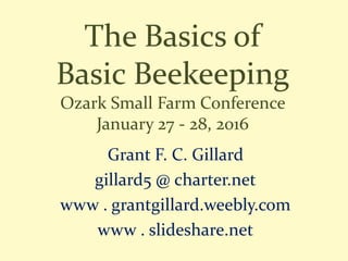 The Basics of
Basic Beekeeping
Ozark Small Farm Conference
January 27 - 28, 2016
Grant F. C. Gillard
gillard5 @ charter.net
www . grantgillard.weebly.com
www . slideshare.net
 