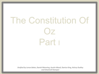 Drafted by Lenox Baker, Daniel Manning, Austin Wood, Danica King, Kelcey Dudley
and Chantrell Stamper
The Constitution Of
Oz
Part I
 