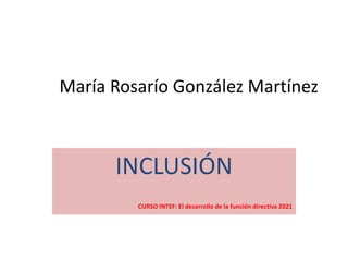 María Rosarío González Martínez
INCLUSIÓN
CURSO INTEF: El desarrollo de la función directiva 2021
 