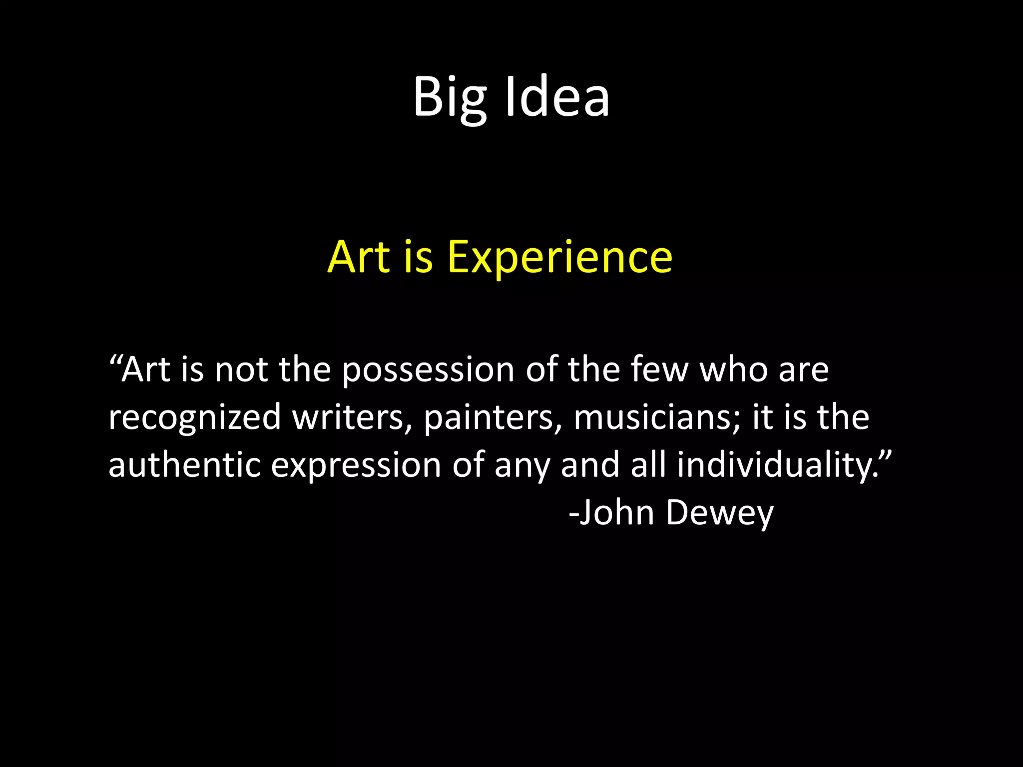 Big Idea

              Art is Experience

“Art is not the possession of the few who are
recognized writers, painters, musicians; it is the
authentic expression of any and all individuality.”
                              -John Dewey
 
