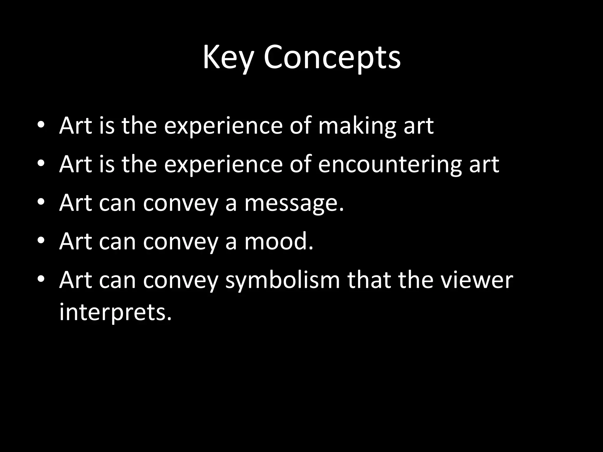 Key Concepts
•   Art is the experience of making art
•   Art is the experience of encountering art
•   Art can convey a message.
•   Art can convey a mood.
•   Art can convey symbolism that the viewer
    interprets.
 