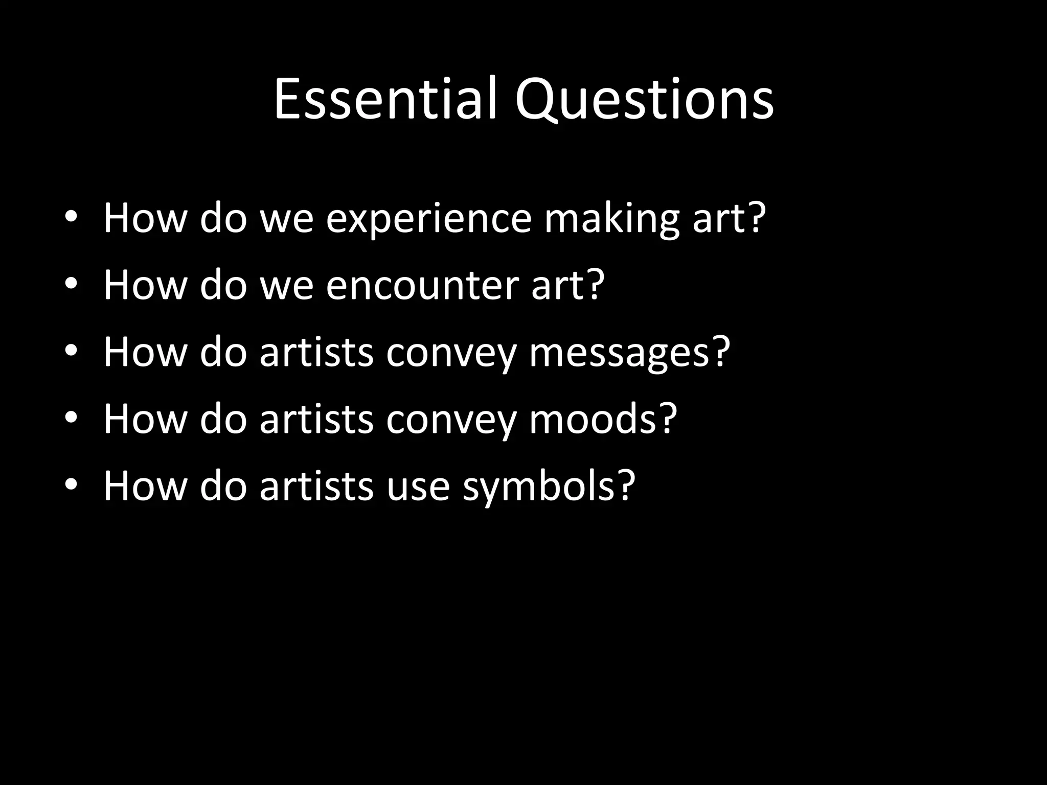 Essential Questions
•   How do we experience making art?
•   How do we encounter art?
•   How do artists convey messages?
•   How do artists convey moods?
•   How do artists use symbols?
 