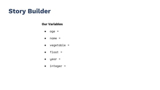 Story Builder
Our Variables
● age =
● name =
● vegetable =
● float =
● year =
● integer =
 