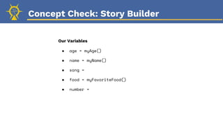 Concept Check: Story Builder
Our Variables
● age = myAge()
● name = myName()
● song =
● food = myFavoriteFood()
● number =
 