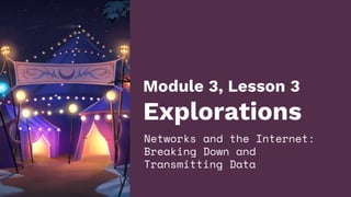 Module 3, Lesson 3
Explorations
Networks and the Internet:
Breaking Down and
Transmitting Data
 