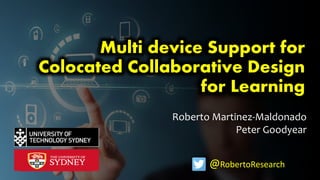 Roberto Martinez-Maldonado
Peter Goodyear
Multi device Support for
Colocated Collaborative Design
for Learning
@RobertoResearch
 
