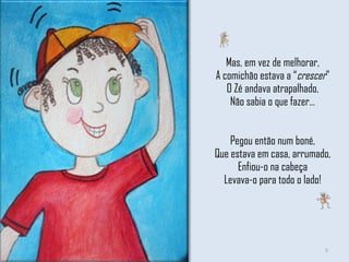 Mas, em vez de melhorar, A comichão estava a “ crescer ” O Zé andava atrapalhado, Não sabia o que fazer… Pegou então num boné, Que estava em casa, arrumado, Enfiou-o na cabeça Levava-o para todo o lado! 