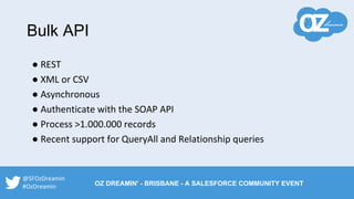 Bulk API
● REST
● XML or CSV
● Asynchronous
● Authenticate with the SOAP API
● Process >1.000.000 records
● Recent support for QueryAll and Relationship queries
@SFOzDreamin
#OzDreamin OZ DREAMIN' - BRISBANE - A SALESFORCE COMMUNITY EVENT
 