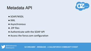 Metadata API
● SOAP/WSDL
● XML
● Asynchronous
● .ZIP files
● Authenticate with the SOAP API
● Access the force.com configuration
@SFOzDreamin
#OzDreamin OZ DREAMIN' - BRISBANE - A SALESFORCE COMMUNITY EVENT
 