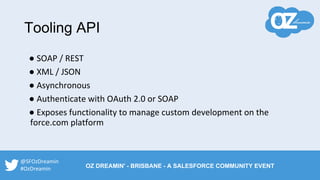 Tooling API
● SOAP / REST
● XML / JSON
● Asynchronous
● Authenticate with OAuth 2.0 or SOAP
● Exposes functionality to manage custom development on the
force.com platform
@SFOzDreamin
#OzDreamin OZ DREAMIN' - BRISBANE - A SALESFORCE COMMUNITY EVENT
 