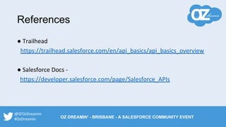 ● Trailhead
https://trailhead.salesforce.com/en/api_basics/api_basics_overview
● Salesforce Docs -
https://developer.salesforce.com/page/Salesforce_APIs
References
@SFOzDreamin
#OzDreamin OZ DREAMIN' - BRISBANE - A SALESFORCE COMMUNITY EVENT
 