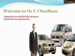 Welcome to Oz E Chauffeurs 
Experience us and feel the charm of 
hassle-free transportation 
 
