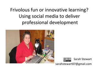 Frivolous fun or innovative learning?
Using social media to deliver
professional development

Sarah Stewart
sarahstewart07@gmail.com

 