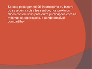 Se esta postagem foi útil interessante ou bizarra
ou se alguma coisa fez sentido, nos próximos
slides contem links para outra publicações com as
mesmas características, e sendo possível
compartilhe.
 