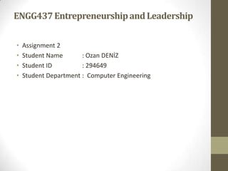 ENGG437 Entrepreneurship and Leadership


•   Assignment 2
•   Student Name       : Ozan DENİZ
•   Student ID         : 294649
•   Student Department : Computer Engineering
 