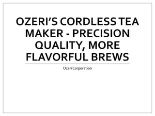 OZERI’S CORDLESSTEA
MAKER - PRECISION
QUALITY, MORE
FLAVORFUL BREWS
Ozeri Corporation
 