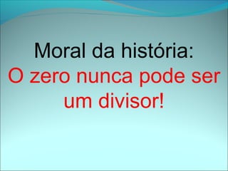 Moral da história:
O zero nunca pode ser
     um divisor!
 
