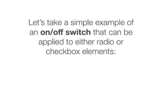 Let’s take a simple example of
an on/oﬀ switch that can be
applied to either radio or
checkbox elements:
 