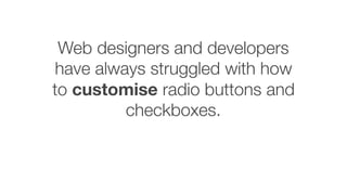 Web designers and developers
have always struggled with how
to customise radio buttons and
checkboxes.
 