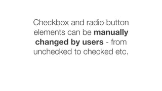 Checkbox and radio button
elements can be manually
changed by users - from
unchecked to checked etc.
 