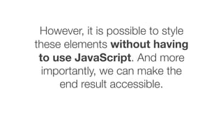 However, it is possible to style
these elements without having
to use JavaScript. And more
importantly, we can make the
end result accessible.
 
