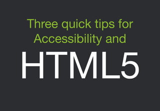 Three quick tips for
Accessibility and

HTML5

 
