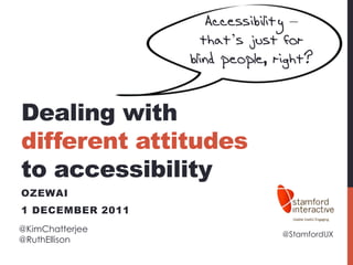 Accessibility –
                     that’s just for
                  blind people, right?


Dealing with
different attitudes
to accessibility
OZEWAI
1 DECEMBER 2011
@KimChatterjee
                                 @StamfordUX
@RuthEllison
 