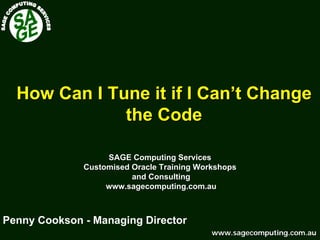 www.sagecomputing.com.auwww.sagecomputing.com.au
How Can I Tune it if I Can’t ChangeHow Can I Tune it if I Can’t Change
the Codethe Code
SAGE Computing ServicesSAGE Computing Services
Customised Oracle Training WorkshopsCustomised Oracle Training Workshops
and Consultingand Consulting
www.sagecomputing.com.auwww.sagecomputing.com.au
Penny Cookson - Managing Director
 
