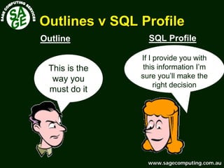 www.sagecomputing.com.auwww.sagecomputing.com.au
Outlines v SQL ProfileOutlines v SQL Profile
SQL ProfileOutline
If I provide you with
this information I’m
sure you’ll make the
right decision
This is the
way you
must do it
 