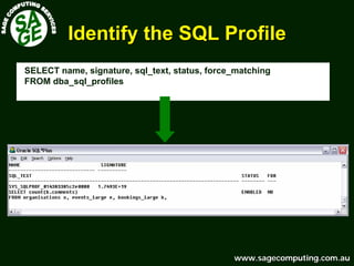 www.sagecomputing.com.auwww.sagecomputing.com.au
Identify the SQL ProfileIdentify the SQL Profile
SELECT name, signature, sql_text, status, force_matching
FROM dba_sql_profiles
 