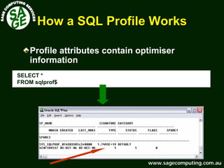 www.sagecomputing.com.auwww.sagecomputing.com.au
How a SQL Profile WorksHow a SQL Profile Works
Profile attributes contain optimiser
information
SELECT *
FROM sqlprof$
 