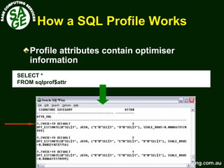 www.sagecomputing.com.auwww.sagecomputing.com.au
How a SQL Profile WorksHow a SQL Profile Works
Profile attributes contain optimiser
information
SELECT *
FROM sqlprof$attr
 
