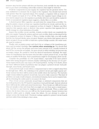 l its Powe/1r' sruipplrzles
measure okay but the printer still does not function, look carefully for any subminia-
tuie or p/zlco fuses (resembling carbon film resistors) that might be defective.
Of all the components in your supply, the regulator has the greatest stress. Use
your multimeter to measure the dc input to the regulator. You should read several
volts greater than the expected output. For example, a regulator with an output of
+5 Vdc requires an input of +7 or +8 Vdc. When the regulator input voltage is cor-
rect, but its output is not, the regulator is probably defective and should be replaced.
A low or nonexistent regulator input suggests a faulty filter or rectifier.
A shorted power filter capacitor can pull down the output from a rectifier. Un-
plug the printer, remove least one capacitor lead from its circuit, and test the ca-
pacitor as discussed in the test equipment section of chapter 3. Replace any filter
capacitor that appears open or shorted. Any power capacitor that appears hot or
smells strange is a clear indication of trouble.
inspect the rectifier circuit; carefully. A faulty rectifier diode can completely dis-
able your supply. Unplug the printer and test each rectifier diode as discussed in the
test equipment section of chapter 3. When a bridge rectifier fails, you will usually
find the two forward diodes open circuited. Replace any diodes that appear open or
short circuited. if your rectifier is built into a potted bridge module, the entire mod-
ule must be replaced.
Finally, turn on printer power and check the ac voltages at the transformer pri-
mary and secondary windings. Use caution when measuring ac. You should find
about 120 Vac across the primary and some lower amount of ac (usually between 8
and 30 Vac) across the secondary. An open circuit in either winding can prevent any
secondary output. Be careful to check for shorted transformer windings. Be suspi-
cious of at transformer that becomes very hot after a short period of use, or one that
emits an audible 60 Hz hum. Such a transformer might be developing a short circuit.
Consider the possibility of a PC board failure, especially if the laser printer
failed after being dropped or abused. Faulty soldering at the factory (or on a pre-
vious repair bench) also can cause a PG board problem. As Fig. 6-13 shows, there
are three different kinds of problems that can plague a printed circuit: lead pull-
through, trace break, and board crack.
Lead p/u.ll-tlr2.v'*o'u.gl2. occurs when a component lead or wire is ripped away from
its through hole. Often, the soldering at the printed circuit pad might appear per-
fectly normal, but there will be a hole in the middle where the lead was. The lead also
might remain within its printed circuit hole, but not be fully connected. This kind of
problem can easily result in bizarre, intermittent behavior, but it can be repaired sim-
ply by reheating the solder joint to reconnect the lead.
Trace b'}"6?Ctf£T occurs commonly around large or awkward components that are
too well anchored to the PC board to experience lead pull-through. instead, physical
force will break the solder pad away from its trace. Trace breaks are difficult because
they are usually so fine and clean that you might not see them upon a visual inspec-
tion. You have to spot them by wiggling each lead individually. When a solder pad
moves, but its trace does not, you will'see the break location. Jumper between two
adjacent solder pads to reliably repair this failure. Do not attempt to solder or
jumper across the break itself. Chemical coatings applied to printed circuit boards
prevent solder from sticking to trace areas.
 
