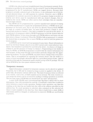 i 7h The 6Z-QCt"i"'O'7‘2/Zltl? CO"7*"Z;ZI'7*"Ol- pu;c/ircrge
A ROM is the oldest and most straightforward class of permanent memory. its in-
formation is specified by the purchaser, but the actual lO must be fabricated already
programmed by the lO manufacturer. ROl/ls are rugged devices. Because their
program is actually a physical part of the device, it can withstand a lot of electri-
cal and physical abuse, yet still maintain its contents. However, once a ROl/l is
prograinmed, its contents can never be altered. if a program change is needed, an
entirely new device must be manufactured with any desired changes, then in-
stalled in the circuit. ROl/ls often used in font cartridges that are manufac-
tured in high volumes.
The PROM can be programmed by a printer manufacturer instead of relying
on a ROM manufacturer to supply the programmed devices. A PROM can be pro-
grammed (or burrrzrail) once, but it can never be altered. Factory-fresh PROMS
are built as a matrix of fusibl.e linlis. An intact linlr produces a binary O, and a
burned linl< produces a binary l. One linlr is available for each bit in the device. A
special piece of equipment called a PROM Programmer is fed the desired data for
each PROM address. it then steps through each PROl/l address and burns out any
links where a binary l is desired. When the PROM is fully programmed, it contains
the desired data or program. One or more PROl/ls are used to hold the printer in-
ternal program.
An EPROM can be erased and i.'eprogranimed many times. Binary information is
stored as electrical charges placed acifoss MOS (metal-oxide semiconductor) tran-
sistors. One transistor is provided for each bit in the device. An absence of charge is
a binary O, and the presence of charge is a binary l. Programming is very similar to
that of a PROM. An EPROM pl‘Og1lI‘%;1il1].l.i€i“ is loaded with the desired information for
each location. lt then steps through each location and locks charges into the appro-
priate bit l.ocations. To erase an EPROl/l, you must remove charges from every bit lo-
cation. That is Z-iCCOlilpllSll€:Cl by exposing the memory device (the die itself) to a
souifce of short-wavelength ultraviolet light for a prescribed period of time. Light is
introduced through the transparent quartz window on top of the IO package. You can
tell an E-PROl/l by the clear quartz V/'l.1iClOW' in the lO.
Teniperary rriernery
Digital inforii.iation contained in temporary memory can be altered or updated
frequently, but it will only be retain.ed as long as power is applied to the device. lf
power fails, all memory contents will be lost. This ltind of memory device is referred
to as i.ioldt'zI[e, "T661/C1l~2.L/"7”’Z-Z6, or RA,/l/if (random-access memory. The term r'cm.olo'm CLC—
cess means the device can be accessed for reading or writing operations as needed.
The two basic types of P..AM that you should know are static and ﬁll]/i'LCL’l7’Z’ZC.
A static RAM (SRAM) uses conventional logic flip-flops (called cells) to store
information. One cell is provi.ded for each bit. A read/write control line is added to
select between a read or write operation. During a write operation, any data bits
existing on the data bus are loaded into the cells at the address specified on the
address bus. if a read operation is selected, data contained at the selected ad-
dress is made available to the data bus. Once data is loaded into a static RAM, it
will remain until it is changed, or until power is removed. SRAMs are used heavily
in printers.
 