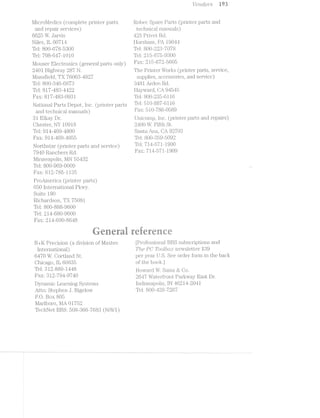Mici‘oMedics (complete piiiiter parts
and repair services)
6625 W. Jarvis
Niles, 1L 6071.4
Tel: 800-678-5800
Tel: 708-647-1010
Mouser Electronics (general. parts only)
2401 Highway 287 N.
Mansfield, TX 76068-4
Tel: 800-846-6878
Tel: 817-488-4422
Farr: 817-488-0981
Natiional Parts Depot, inc. (printer parts
ooto -1
and technical manuals)
81 Elkay Dr.
Chester, NY 10918
Tel: 914-469-4800
Fax: 914-469-4855
Northstar (printer parts and service)
7940 Ranchers Rd.
lvliiuieapolis, l/lN 55-.
Tel: 800-969-0009
Farr: 612-785-1185
*1-Fron1:0
ProAmer'ica (printei' parts)
650 lntei*national Pkwy.
Suite 180
Richardson, 75081
Tel: 800-888-9600
Tel: 214-680-9600
Fax: 214-690-8648
eerai£270,-.
V(3’i"‘Z.dO'1"S 198
Robec Spare Parts (printer parts and
technica.l manuals)
425 Privet Rd.
11oi.'shar‘rfi, PA l 9044
Tel: 800-228-7078
Tel; 215-675-9800
Farr: 215-672-5605
The Printer Works (_printei' parts, service,
supplies, accessories, and service)
84-81 Arden. Rd.
l.—laywa.rd, CA 94545
Tel: 800-285-61. 16
Tel: 510-887-61.16
P‘aX: 510-786-0589
U1'l.i.CC)1l.lp, inc. (printer part.s and repairs)
2400 W. F1111-11 St.
Santa Ana, CA 9270
Tel: 800-859-509.2
Tel: 714-571-1900
i7‘a.X: 7Il.4-571-1909
O3
. . g, _ _ _ _._...,,, ., _ i; . .
B-+~K Precision (a division of l/.l.El..X1T.€C [Proifessi.onal. BBS subscriptions and
111ij.er‘ngitio1ial) T/*2.-6 PC TOOti’30;1:1? iiewsletter $89
6470 W. Cortland St. per year US. See order form in the back
Chicago, 1L 60685 of the book]
T@11 312-889-1448 .l%?lovva.i'd w. Sams Co.
F353 313‘794"974O 2647 Waterfront Parkway East Dr.
Dynamic Learning Systems lndianapoiis, 1N 46214--2041.
Attn: Stephen J. Bigelow Tel: 800-428-7267
P.O. Box 805
Marlboro, MA 01.
TechNet BBS: 50 -O0
"Q1UK
C/3[IO C71 CT --1 CO (N/8/1)
 