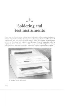 .<1"5'
' ﬁll.‘-22$-.v-E7.‘
3%‘‘~.-,._.<m'-i’
QHAPTER
. . ~11’ -mfg /:2-.'~’e
_.» _ . -'1
<24’ “Q 1
as 15$‘
W "1 iv =1 ii.-.i +1. ~iiv-"1. 1:. ‘.7 .- ‘%'=- ..r=~* l“.
.,r,-1,;-.1~, ».,._.i:~. M» ;§fJ_'; .-ii, 1 ‘-I;I, ii,.- N; 2"‘l. 76;: ‘Kit “I-ail 5" up ea, iii;-: = , (+9
=3‘-4 ii» <i’=~‘=. 3-an i"‘-’-in an ta‘; 1&5 Q-.. Pi‘-;~‘ in. ii»-‘-‘. ‘-=-in
ll-'
’:F"“" 1,5 t.-,. '/'45;
F
. ,_ @ .‘ 1r- v‘ -‘<-
- .. .. at ., ‘:’~ - ,fJ , Y In ~ . er..(?.»,i;.';,...~, 3*“ ﬁx I .¢»,,,~q ..- . W .ll=;i,,. ZS: ~.:‘-5‘-‘§;"==' ~~f== .15 I » -A ,._...;-+.-,5 _..-1-.-i;,;‘_>_, . _ ..  __» = E‘ W
1.
‘»r7$.?‘e.;:.-
.i.W ﬁg
xi?"
'4'?’
A
“A. _- . I» 1»; Y-mm i..,.i| . . >5-  H ii».-» M’:--‘ -.=»
ii»:-». *=>'::.+ 3.1,: qr <- , I. g,¢-gs» "W1 -‘--1-=1 -‘r.-:‘ 3'F.‘i s'":""
' i‘:..=' ;-‘ “.4”: ‘~5'»- "M-'-'=~1~'-*1. ~:--‘A Wis}, it/it i:_':1‘ iiéﬂ FM :;=,-,-5 ___ ,_->4‘-i F-‘st n : 5-s-=¢ *'-~¢I=.>>-»+ :.<;,».. ,.».1=.< 1: '1 »r~r= .=w,; '~"-21:‘-.1i = I.
Up to now, you have seen the features and specifications of laser printers, with a va-
riety of typical subassemblies. You know about their major electrical and mechanical
components (Fig. 3-l). This chapter inti'oduces you to the tools and test equipment
needed for successful laser printer‘ troubleshooting. If you are unfamiliar with test
equipment, take some time and read this chapter carefully. Experienced trou-
bleshooters can skip this chapter, but might need to refer to it later for reference.
. kg
,_ayisfﬁ
41$
»r’;<?r
~>.
/~"
,£9
H»-._ >.>.- 1 »-<,, /‘r'$ »¢.¢<w»~  5V)2|~o $ >.1--. / I! I
M
/
.1;
’*/v;,  </>'*,~<:_ - '1'w‘?i:j‘ s>'-‘xiv ' ‘ '‘"~/f::_.1'~ ’* "icy/“P 1- 1' ";‘~‘Q" Y‘1.=<;;>.- -:-2>',§;,-':‘~2‘=;’>>»‘-‘u<i;:;=;.§.-;;:;£%1:r~~=:i:1:I:=:,:§:;:-'-.=rs:1:1:I>2;1:'»=::;:z:iri-;21;1i '-am3;=:r:1r1sz§z3=:&=':z:1s5"1&2rrs:I:Is<r:=-=:=:=s-:=;=:~:-;5==:¢' :I:=;'~:1:ii:1:I::=~§>122:31:22Q=:1:1:;2=:Iswat’<:;¢>¢=;1;1=1;:=s:1:r;I:nzw:I:g=1=: ;::;;5s;1::=§;;>j§:2r§$€@
.' -~ ~ _ ‘ ‘ , %-‘=- ‘>1 -Hi,’ ea '-‘>~
‘ § ‘ -Q» . ‘ $9 ;‘#4§ _;
' » ~‘ ' ' “ ’ “‘ 5 :. *1» ‘ a~ ">1'»,“ ‘~’<""’¢"r". an ‘ ‘ -'1. '57!'5§5"'4:-.15¢IF:I'7""Z3‘5$:Z€:-5I7I5:3'*~{l:§7F, , ‘3-~ " ‘  . ~~‘:"*v?"A‘/<S»"‘~¢,'~'1.»/,°= »§ in W J A./r’~ °> '=' ’1>'_:T>~g;
.. . . c. .
/-
~‘> 4, 1; ‘ < ‘ ¢. '» .. .. .. A. ~ . . . :-».- .~,- . .~ '--/v ' -~--- ./-'
> ~ a ~‘ . ...4...-.it.......>....1.;..::a:@======:r;is:zrE=t=its22¢?=£=:=§$1z=r=s=E§=2s>;~;;2:s5:35:2is=::s:2:.Ee:2>t==:z=2:252:15:5:2:21212%::>:1i==was21:=:1ir:1>==':ﬁ=:1¢<5=1=11:21:1>'='=‘:==>r%':1==:=‘=-=->-"II "==i%i.%$'~ r><<;1<-=-=.>=‘.&+*‘§>'-IVE.-'.:2=:=%=='12>:-'=.--_4?<;
;, ‘ ~_i,' .§’I‘{-,l§I;'.fI§f'Ii§5,§i5':IPI§'5;§$jIZiiiijr3:{Z111fj"§I§I-§I;f;If:§25§§IfI'§3.f:I=}j{:-§3j§}§:}3§:§If{-§§E§§5533;‘f:=13fi1:7:3=‘:3§'§3I3:V23551:3311:1i¢:323=I=§f¢i:lE-i1:1:‘.i¢$"if-Z‘? .- """"“’"¥:T‘I?lt*-'-.1:I;121515.1.-.'»1;?--2'"! '-zipi " ‘w, 2 '4-» <‘s‘--r:§¥=-I~1-=="<<-~==>f=§-IR-'"1-=j'-1}-'-- ~ 1', ,~ , ’*_ } "5 _
§. “Q!30- "‘<-ai‘:-iI;i=i~€.if=' .»;.._~._~3_i=_:_11;ar1}=,;_-=.iw»=~‘I.=;=i='2‘::~;E»<;I5==‘-11?-I11;:3-I-1?‘;5:'?;~I';-112':-:=.:1-1'4‘;-115;:--;a1_;1;'i‘:¢;-:--;.i-.. "I2i1:z12¥;¥'{ﬁri;ieEei@€zEEzr.i‘»&gQa’‘  ~ A <_».;.1:}:;:5-Y . .. . .. . ,. , ,..:.-'11'};»’;'_:'.'.I»’,f.--':.,:'.:'.3',:'.-:'§jQ:-j;';‘-‘,7’Z-3':-‘»}'».§'1'I.'¢;I4'* ~21-~§> -> "’*.'j;r;=;3;:;5;-=.;;;Z(_-==/~,.5 .3 .~,,. ~ >3“ V ~ ".i.$‘.{" . ‘ 2» Q7 '1-5.41;;g=§§;c~¢§>=-3.--'‘4gr , ,u 4:1£§§iI::€:':I" v,- gr >’~. ‘ * ‘Ex21,’. I §=§’>2§’-> ‘ 5/ ~é§, ~ <'§§§Q""}.75;~ 5,; ~’ 
$r 12 ‘MQ. "N _ 4.’>:>:>jfj.‘ ~${ ‘ X ‘ “§"%»<'*  .,s:=p  .<»~~»—r"  ,§,Q 4% S Q,/‘I -: ,‘§‘---'~~/ -./>/_
~‘ I » v . ' < ” . ‘ an ‘¥a~<*- . »¢.i».>§$» re =.>'..i'~'f%‘>§>‘2“i& »~~‘> »..>.e'*:»s(<‘ ““~ 1 .»/~ * '
»m=sa¢~vw'“
'9»aé /r
‘w A5%
.a
.-»@.w~,
w,¢,_.1-R921 .'}’%",%:.°.Mfr=5-?;:;,i..:>>.**>r.~/grxy‘-.:‘<M.<-,v»-~ J‘_‘;.,,a*§§''9”.‘-,.~_
3/» - -» » -. .» ~ » » _ - '. 1 “C; ,. - 1..<.::;/~ -‘=1 ;1;1-.2;;1;g;;-=:{==:;._-_,‘;j- ‘. __ ‘I ;_. ‘.':~“',/ . ‘ . ~<-~/,,, , .
-. »- Y. ~ 4:2:-s»;»:> " ».=;r;1;=;'=.1;:;=;-'. $2» -~ .~w- ,~  si
I“ ° ax -¥f~'1:i13¢?i". -~-»~;'=»=@.i ’  .4 Hi, “'-»._. .1, -:- ~ ' ‘.'::‘.'*#'if~.$‘3'{',R,,v‘:j '.Y?;;,'.-1'-;i;-: -..=:;'»5: '“;¢:;:>;=./>;>r».-.~.§<,9 .+ - - </- “I551 , ' * :¢~;~'-5:i.~ '>=;>.;:};f<>n<‘?3"<;-Ii
P‘ »@'r,i.* ~ ti:-an ..»._?%;>.»-.. i <- c '5. air’* - ='~ ' -<#:~1;:'. ',<-.._:==-ri.‘a,~~'~Mia-':;w ‘;.'*72Nz%?tt$§¢‘YQ?§i7i'3$i‘I¢3)'13'$QG=2¢'i$355>“bE‘$[4‘¥§lti!€$’%371‘*7‘$‘1€'?ml¢-@7~?""L"-"’ﬁ‘i}¥!*{1J:‘$®C'&1!}-E-TSQQ-‘l =1-.2: ~=r<='=2z2=¢:;:;=;=;:;:;-:2‘Ni r . av s '» i» / -».i';;'
=. - ..~.-..Q;:11;:=-=1;-3a;;-;;:=;;¢:¢;-'=r==::;-'1 =7~‘.'l:i:§1:1;E1:1:§<:l£=:-:-..7',‘ .;__ - r . ~ )4 I -. it .-,.;;-=$==¢s
*‘ * -i " i» hiI - .' vi?'L¢"7AI-i;}v:(*§»)1£¢}'31f_'f!q2~:r‘fQr:;¢i(¢- -‘‘a'1". .- ,~_~;:?>>.€€'Z~Z~§Q1-72-}$'>L-)H1-715>'-1-j-1-1{~Z~§I’-715€>;>[-1-141*[€%-fﬂ-4}f'.(¢:€~£q1j>I>§'."-119.3%-§j4}I’ »»»;-.~.¢»;»;. .;.1.;.;1.~,.;.;.;=_._.1-aw “Q ~ ,. - A?’ »;r.
» >‘?¢*-*-§r>'*1='-===11’= T,»'~-i'='g=::i&;i».~:1:¢2;:-::~>°7:E§I:1:aI:15?:3§i:I$1IthifsfaY5‘:Fii11:1-t’€':1$:¢£F:35:%3¢:1:1:1:¢>'$3:4%¢:31$i-?'=:i=-55:‘:?:='I§§$~1i=1I'fzf-1-f~fi:=:£hI£';I'1'=-I"=F ‘ ,& #29“ '
' ’ ~I »i<i=ii52Ez?F~'I1I - ' —"=.‘z . 5» >-' .+>‘~ -‘--.- *-».*=-f;:»j=‘:;>E: . _ , ?1:E’=:?'E 5:;-I  Egg-_( - ‘ -9,
_ Q , :;=;*£ ' ""é;§z§z§;{&§;;‘;£;§;;=;: <~;;q§>,§;:i; ‘
= . §fr'/ i 4' "
Qgl uplgzﬁizmllzjzggﬁtém ' :1:E3'11:E5%1:':?€3:IE'2=-2' ‘ "Q" § 'Z'<'@3»§§_A . ;;,»;,;;.;;,;*.,k;;;,.,;.,3..;.,._,,,.,.v _ _ =.=a;.;a.&;=.;.»,.;g,,&._ Z»
, .:}:I;i:’_;.,.... "5-‘=13?'ii'f‘i§?"i'i'?'1-'-‘YT-'3- " 1‘5'*“§51=l5f5‘v17i??" .»="'%¢‘ “C9 I '<’%-
ién. "5"':’*.:."’§"':‘fl‘77;‘.1"I"_l3-':'*§;." l'5I35?§1}‘§'ff5"i:~§
W1  :t ‘ ,_;;;:;;;: - _ . ;_.1,¢¢;,-.;.§~ ,,@i=>_i,33Qg);-,;:;r»,¢;.,;‘
‘;_':-‘ZIE5:1:=:"‘ -.:..;: .. ., <,. H . » - » £§‘+'i;.>=:e>I<f'¢l.’-1§1s¢r--I<i=~i
.-‘ ",=¥s1&%§sis===»;.; . I.’."1:‘“Q4’I‘1-inV.;;$€‘I1€§:§*7Y'1§‘%{7;:::3A .~ ~ . "
, _ .. . <:v‘:~%"':?=§£:==>=‘5":%‘"."if Y . . »
* ‘~ “':1i1';YE¢%"' - ~ . -1* ~
I‘ ' ‘~::'=:;=z:»:..;..».; ' ( . ~ ' * ‘* ‘ I i: ;».*-:»=-:-:-:-.- ‘ ' .» . . . ' Ii’.-"2'. . - ':~‘r.=-=<>.~;==.:-‘;<'->.~:=
,/51 ». - /‘ ' . . _ .. . . . . .» - " ' ' -"'E=‘1,§g.{-‘:'-,=;_~¢‘?i=i. . , . _. . __ Y , . -'11:,:.§,__i.,a_._u..
<> <v'»>-I-2:-r»1-'~ ; . - 1 _ I ]"Q.;‘gj1‘3‘-‘;I?ii7:l'l§v
-:»:,:;:;:;.-j.¢:5 . .- » ~ . .. . . . . . ., .. >§.. "2-§=;*§'.‘¥' L.
1 - _ . . ., .
.
" '
/ H
=?.i’1~I1:i11i'3?%i‘?- i Q?av‘-£1’-‘<»¢-e;::v1-;.',:':-,~.-:- v/P ‘¢.2-"‘. VJresyam~<<=»$,<=.=»v=<=-.1-: is-’. >2 .-
, gy _. _~§3>_,
"%:~1
iii,-<>».ag
er
L. Z52.»
'<i2l~3-:
r>’*‘%‘a>/
22*»,Q3
/~=‘ ~.€’§ ~'=?
< %~"~“.'-‘~‘::.}i:i:§7§:5:;' ~.=»:.¢a:"<’ ‘M.-“'>x A5
:-‘§:<{P;>.1.‘§1-I~i1'§-¥‘a~‘.-=;-;.;::=5.;:;: _.;w.. .- - .: ~=---.5-,> ,)‘»>,§ 9:‘Q-.~}1>>-‘.1./€j:;~;:’{j.‘»/'4'-Zdfl‘ =.--. 1 -- .- ~;».»-,----~ :- ~» .- .a3$~%_ »
>.§-.v1<4-1‘>.-1£<-1;£~::/§x-»;-;-»- » - » ' » 1 ~w~ -‘ ;.»;<:<;.~?<=<~“ Vi: ~;‘¢»y.‘-3g <.,m}§
. . . . .:.z-3-II: 1 .»*:»'..=:.¢Q<<,>*~‘3/f:;;§s’§.€;,=E
-=2-::w.=:-.'1¢:¢f:1>:ri¢..?r:f'+X = >- :- '1-:~-r‘ 4'.-‘.__--,.'v.¢>i-,.:}4:',’2c';:fl;'{:-E?‘t¥$3'X‘ = ; 7‘ . .-;;;;;:;;»; ~ . »»*2=gq'rg;=;5;==:_:_.,, ;;.:.;.;;;».'-.' ' .», . ,:
11-»::=.::;-.:..;-.>.<»-.-:»::=-112=111»:-:1;:1':2:::.'».a:»>»»-":':r:»='»=.=."2 "‘Iii .;;2<§;:;.;=.,-:.-> ~ ;.;;==.-;»;>:rg?'>:,_.. .. .,.. .< W... ..  H 4‘. 4 ,_,_,_,’.M>s.,, ,,_ Kc -}§ ,. _t_._, _ .§3Q, ( _. 4%) ,,.
“_* '5 r-{w'&"- - '?‘< »"‘- '_.__.:.~-._$1 -"';.'I';:>;'-*" ~ ‘ Q - '3> "X 3 A ‘ 1»
at
M?
ca3%
'/F
1/~’
-av/1,.
’ m’
P».. .<r~'tr’->.Y4-,.hi.2»;
911..
e.1,»if. »*=;r‘*‘é%~r-‘/~’"»= '-es:' '1ae
.~'_11/,
.-,'1/KN'~;/459$tame’" JIMa2 -'3"-’-'~“~.~.4_-2,->_¢-i~/->.
i.&‘%’i1*;.
i....-ya".-$”;¢ ?~,-3,.
‘A'-/-1*1.1"!
9;,_
~»-.»--’'.¢J’?4""§é
/an.'°‘“ v» / %/.{~43‘/I&
TandyOorpora
_..~,‘-.-1-2;::§$-I-.;;-‘tits;-.-2~;;._,- _. . . . . . r . ’ 1* ,1;“- ;=...' wwwl‘-‘~"“"w. "1= ~ ~ ~ » _ , ~ _
r . » .» » , aw -':-5 .. ~ at e .. hi)1)"-:=:<:-:1:i;[-:-3 '..<_;. . . . . . .. .. .. ._.. ..=,..,,<»,,,4,,_.,.....»...,. ...,........_,,.,..,,.,,,...ii,,.,..a_t~.~<.ai.._,.,‘....,,,,!,4.,“.i:,‘*=.. >  ,_ (._._.,_.,a, 9 . .
"2':24?"13?:25I‘315$?’71=§¢ZIi§§§:hI§I'&§;i55:1}-‘ii. ’ ‘ >>;;;=<a1:s.1I:&i:‘=:i;=.1-1':-» xi;=-1;!/’>51:1;!-E;1:l<:?.1:15:t1;s-:-:==5»ran-:».:»::; ~‘ . --~'»-' .--ii!’-Wit1iL7>Ti%h~i15£'E<mﬁ>5‘=&W’§:§=1‘w&§1i3$==!{wLd!@Mil?i%1"#‘l.:+"&=¥$1-l‘§£iF=P>:‘< gee» - - Ir.->:1'-km - ~;=/~.¢14-»:i»->-<-:-1->1:-1-:-i:-1+»-»-.-~..»-. » . »-:-.-.».»:-»=.=-;~-;-.~;:-.-.-.-I->5 - _ U» -~-1> '~ ' ;:--.-:-:‘:->:--'1»;>:=;:i-tf-¥=kw!<-1' . ,:‘;>";.‘qI-1>ﬁ$<>.éw:Q{@&i£-nwnqr=v1;=,;r15$9?-ark-w-1pQq+u;;1§w=;;¢':'¢g@$~F%'~Q>‘ *-;é---~--"-"~ i .~ -.<§ > »J.¢>- _4-:¢’-_£5;:5§2§u-f>-<>§~_~;*»'j;'2' -- -:_-»:-2.1»;--*4--~;;»-~_'»-4,. * *,=,<r . ~ r ~ >-" »="~*' - -* ~ ~ ’.@<=P-1/.%~".~f»==. *
" »‘»=*¥".§3-». l . K
~ ‘ ~>’ 1. ~§ .=;.r»i==‘.’ri»"” " ». 3- »- _- ;
 3‘ ’ ~ ... ":.. . . ‘ . » . Nara ’
H ‘ ‘ r . .-.I.f-1-FE-_»;j.I.,.. - . .. >.““‘II‘> .- . . . ’ ’ .. ;,-o6<vx“§':“ H
I -H. . _ , >,,.A.,-_»;:» (4-1»;-~§%*'.‘.‘.‘»‘.» ;;.- :»,-- - »» .- _
. . . .. . _.; - ,,;jI_iji‘-.;--1‘ .
‘ I .‘:“_‘*i>>l‘';i;7>"i’€;-%V;&$3;$£$:)‘;‘fA;¢ﬁ:T‘::‘ I ’ .». .3 .- - . . »- a2:5:;-5-§=3;}:&;=§=E:ii§¥I"Q 015%’ 8“5~».=-'.155:=;:E:;r4f-:‘31.=»'». ' » . . »» ‘»;».»»=»-/.-:I~:+‘>'¢-if’.'.';" 1; - = v 5 -..=»'.'-.-.»,.»;;r,;,=;i=r§gzi»*»1’°?*¢?“7“I’»-- ~ 11--J -» ‘.5:1»»_I;v'{1iE:?Q;&ﬁztiﬁéﬂ-El:5§:»:-:15$1515?*‘§2El:125‘E355li!5i5f5 - - ~._./’~%:
~ ;;,>a;a§s%¥k1+@i“““‘”’"i‘*' " M’, .¢.l7"€i§ .
» '
1
~ - » - - ' ' . ,= -'."i:' -. I'1. . l. -. .1- .» ---4 .4" '$,‘{‘,=:e..kI;:1I11Ei5Y;’:'§§5E=> .. =‘;r~».-.-112-.--;;»-. .- ,. . .. » - .. - >.-.--» _-;<--~ '- . - .-~z->~. ~. '~§~_,, - > 2-.»;-2c~-.<;§--.»>;-@,~>-;-;--.:- < .. » ,.:_._.-,,E_:,_,.. _ ‘_1-Li:-I:;:€;;§;§?%:$ﬁ;§€§_;§g%g>ff ﬁfi 3§_K/2 :1... ,_h. ,§,:~§ C
-1-: ' ~‘»,.¢: ' » W» "ﬁe.
 ~ . gpggl ' = ' .9
:I » - “ ~r»...=,>e< . -i .-L-.Ei»e=1€‘£l‘¥$;‘k"‘$“'' . -—-I 1 "—):I(§I—)"—‘7'—‘¥'1311-1?’-I-j/Lifﬁk'v-$11»:k-;(:'(’F_q'§E;_»1}_Q,§, §;fg~ ¥ "<;g:~- > - __ .5. L:-,»'r,¥§§?fﬁ‘-lP-_q§'l,l§3‘¢H£'vV}J.¢.,_.i/r e1»>:;-<.-,,-<-¢~>,_.~i>.;Q¢=_ii;3Y»-Q~ ~  -'-""-‘-I:5i’:F3ib'<-1M1-2-?!*1-1+3:>12'Q-:4/*"-'-'-I»L>‘~Ji-‘-"04&3“-'‘ -- > ,~’<r’*< "¢v.v.-I:w»-‘W.-'-l:i:1‘ﬂ=~€'"'“M ‘- ~' ~, "-2.:--=1: '--<>.-s:1~.>E>.<-:»-/»:~-:§h¢;e=;-<->~1»>s-iii. . ;.».-.-.;.;4.;» / >l-‘~"'-".-/_'.>>_'.'-.--):_~.-.-.y~_-in--.-,'1».~.'.-'!A~?§~;<-.§2L~-<§- .1.+§§»,~,.q.<».~ » q ,.-...<m;>,.i=¢~--ivyi.~~.»..i-¢»~-:1--“ea /'!;$,~1,.--'>,§i7‘/,:'.-:.~_v~,--:55.-]H>.~_~-i'.-.>):_u>f'/,»
- -'-1-re:-:4:-4:§¢$;~/9*»:-$T<-Pact£9-:15;-:<<<»,-_>i»: »-'-._.-, ,»-.<,- -. V ,- gt.-,lj._')I>?'-H§HJ1';:1T;‘*'¢l-w3&1§1‘§.'_ - ' 1;y£§<ﬁ1{§;};5?'§§ﬂi§£25ﬁ-;’¢j;{1§§-I¢,‘;ii;$'-13115.1-$1131
I-ea; ~ . ~;.~..-1 -.<:§*_‘f"
. * ~ . ..-J-,::..;.-._.-5.5.::e:;:a>:=:-=.:are-:i::~-z:a2z:-:1?==:<-="-"’ >
._;1.1-5.3;, » _ ,._,,i;=:;=g.1--1» ~- _;,-.5; =.:;:;:;:--s--1-n‘-"~" ~' ,‘.j.§-:¥<‘_:-'-=I',;‘ '~'¢;iiJi'~$>; 1-. ' ‘ ‘.‘=“.=1.~ L""'~':1"."33$---11:‘7§;§E7"{.'“l¢"Q_J5f¥"Y-]Ew>:§‘Il‘<‘- .» _ .1:->'-3>5;$-1¢r;;.§u;§;:;e;@;;;2;:1::;z-~ 11;;: i I-’-I-1-‘/§1'-’2’.-.I>’ . ». . -. - . . .. .- J:§,i‘*3"{¢4gt» - ~~ <-~ -._~w--Y -. ~... -- . - - "1 !" ii, ..~  ~r 5'€?1{)')~.'|';1-.52-}.»,¢'.’.-.-<-‘.§';.v::-F»::70" .-r. . - . P .» ». .. -- - "ﬁg =i-_»;a~'- ‘ i av‘ '~*~=» Q; ‘r ..’ ":~aw¢» H ‘W-‘z~£_i= 2;»;,». . v x ,~:-r ~*-/' ‘";=‘ ‘>
§ 2'? »~
¢_, 1-». 9 ')5;A(y -v-';w‘_Y ‘A4 k_~.(,‘>,_;,< ' it
.. .. .. . - 4-" ‘< xx ‘ _  ex. i ;§i‘{=€_.w.~'5>...M'<<i».- "' >-‘ »arr-.'-_~:1>-:1:--;":>£:3:z§*-:--iii:-1:521"'~ . :-‘E/ ' :r~= . -  . . -  *4 ct -. -8 “"1-f:-' -=<~: ---'.".=.-.-.’i'-.¢~t~’} r lv -;-.:-r:=.1;:r>.>.ﬁ-11-'».:-=»:-:-:-:>i<;<-.-.@--L‘ ~* 2;:
~ r i; .;.-I 1 .<~.5*=§'}-*~i§‘*>>§: -:.’ -F; , . »
"3. ‘Jew’é t ' ‘ - » '""‘~'-‘r“'1*"i»'<<:e§rr‘*‘ ~'*’~* ‘i /..°<~;»§<~e1<.<~<.'.:.§.~:'<~‘.:m~i~m.»—r>~1.;§z§a»»m@ A. §/ §‘§% *1
- .< . . .- .. ‘~, ~- .. .~a - Q < tn,.@;E:>1£z1E-BE-;'¢:'¥-I1?‘<-<4--=1Y *- . ;s=.. =. 3. -. §><>- ' ' /, ~ . 1. '§t'=~‘§ =- WSW - - “ .- » aéai
".:s;:»-»: =amt?=1.-i>;§f¢3i;&:i§1:£i»>W»=(--i"Y~(era cy .§‘v; ’ - , ‘ - ‘ ‘ J , " - ‘ - _ _$»'.»'.<g.*‘j-‘.1’.‘.<;j5E;i3E:iI§53'~i ‘ ‘ . , ;£
. ( ‘k 3'9 '§z»?* ‘ ‘ @§‘ * ' " ' '. II) .  . ,., A .,...i~ ....  n,, /I/&~/'~. § }1?:}(=§q; - . »     . 1*-';I
3-l A Tandy LP4-OO laser printer.
Q -=“W=*~_>'%l<'-.‘ re;’“i<’:»'i¥?&.‘:s‘:=-.'i:~:;,‘*;‘_x€2.., str2.;~..iT.<i, ,, . . ‘ ‘ *1 ..
""21;-=-1. . .. ...H.:2».-.5»-:25.».».=;:.=..1>.;::-;:If:.-f'55:1-:15:-~;<= =-*'=:"=- 1~ .“~ “lw . :“, 13* ."'* >‘s?"§%‘/"‘='?-?€:=A."’?‘I '-1“ --I>-1“?.*-1I"-"":-t?'-- *’i»<%’}“:»~‘-a'A1’*»‘=‘--‘ '-_ (757 r “ii - 1,9,‘ ¢<, in Q t;°~*€,/s_§.2f~};v,’i>$<,,{=i< is -in . . .
~§%?a§*'" K *1-)‘Y ~
Iii
 