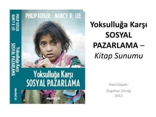 Yoksulluğa Karşı
    SOSYAL
 PAZARLAMA –
 Kitap Sunumu


     Hazırlayan:
    Özgehan Omağ-
        2012
 