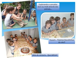 Explorando o conceito:
duro ou mole através dos
animais...
Huuum... Fizemos biscoitinhos
do céu!!!
Bolo de cenoura... Que delícia!!
 