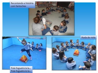 Recontando a história
com fantoches
Roda de viola
Pula fogueira ia ia...
Pula fogueira io io...
 