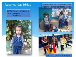 Retorno das férias Aproveitamos esse momentos para
explorar e brincar por toda a escola
Como é bom rever os amigos!!
Ganhamos uma amiga nova
para nosso grupo...
Rafaela!!!
 