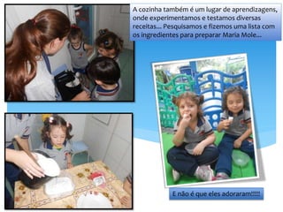 A cozinha também é um lugar de aprendizagens,
onde experimentamos e testamos diversas
receitas... Pesquisamos e fizemos uma lista com
os ingredientes para preparar Maria Mole...
E não é que eles adoraram!!!!!
 
