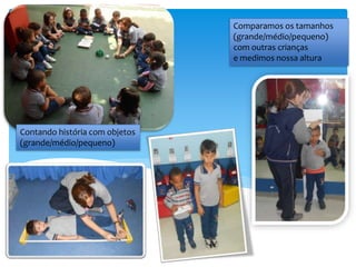 Contando história com objetos
(grande/médio/pequeno)
Comparamos os tamanhos
(grande/médio/pequeno)
com outras crianças
e medimos nossa altura
 