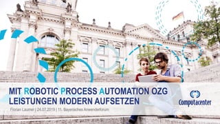 MIT ROBOTIC PROCESS AUTOMATION OZG
LEISTUNGEN MODERN AUFSETZEN
Florian Laumer | 24.07.2019 | 11. Bayerisches Anwenderforum
 