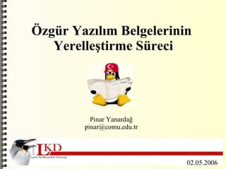 
      
       Özgür Yazılım Belgelerinin  
       Yerelleştirme Süreci 
      
     
      
       Pınar Yanardağ 
       [email_address] 
      
     
      
       
      
     
      
       
      
     
      
       02.05.2006 
      
     