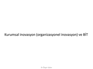 Kurumsal inovasyon (organizasyonel inovasyon) ve BİT




                      Dr Özgür Uçkan
 